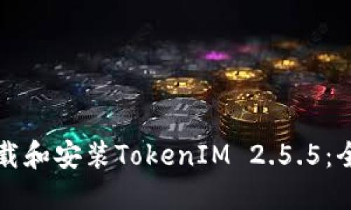 如何下载和安装TokenIM 2.5.5：全面指南