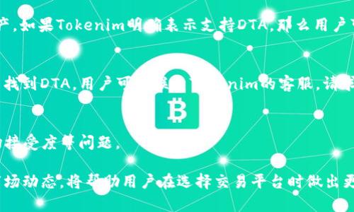 关于“Tokenim是否支持DTA”，由于没有更多的背景信息，我们可以从加密货币以及区块链平台的支持兼容性进行探讨。Tokenim是一个基于区块链的加密资产交易平台，DTA即Data Token Asset，是一种数字资产。为了更好地理解这一问题，我们可以围绕Tokenim与DTA的兼容性及其相关方面进行深入分析。

1. Tokenim简介
Tokenim是一个致力于加密资产交易的在线平台，允许用户进行多种加密货币的买卖、存储和管理。平台通常会支持多种主流加密货币，并提供安全便捷的钱包服务。

2. DTA（Data Token Asset）概述
DTA是指一种基于区块链的数字资产，旨在促进数据的安全共享和交易。它通常用于代表某种特定的数据集或数据资源，并可以在区块链上进行交易和转让。

3. Tokenim与DTA的支持情况
要确定Tokenim是否支持DTA，我们需要查看其平台上列出的支持资产。通常，加密货币交易所会在其网站上列出所有支持的加密资产。如果Tokenim明确表示支持DTA，那么用户可以安全地进行相关交易。

4. 如何检查Tokenim的支持资产列表
用户可以访问Tokenim的官方网站，查找资产支持的相关信息。通常，这些信息会在交易平台的“市场”或“资产”页面中列出。如果没有找到DTA，用户可以联系Tokenim的客服，请求获取更具体的支持信息。

5. DTA的未来趋势及潜在挑战
DTA作为数字资产的一种，未来有望随着区块链技术的不断发展而增长。然而，它也面临着一些挑战，如监管政策的不确定性以及市场接受度等问题。

综上所述，Tokenim是否支持DTA的确切信息需要通过访问Tokenim的官方网站或向客服进行咨询来获取。同时，理解DTA的特点和市场动态，将帮助用户在选择交易平台时做出更明智的决策。