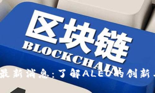 币圈ALEO最新消息:了解ALEO的创新与发展动向