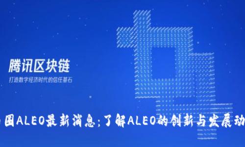币圈ALEO最新消息:了解ALEO的创新与发展动向