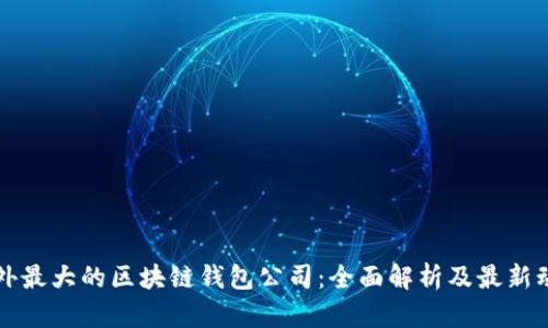 国外最大的区块链钱包公司：全面解析及最新动态