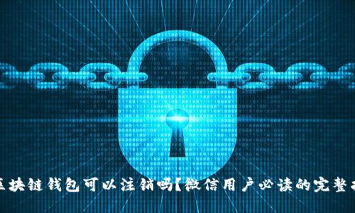 : 区块链钱包可以注销吗？微信用户必读的完整指南