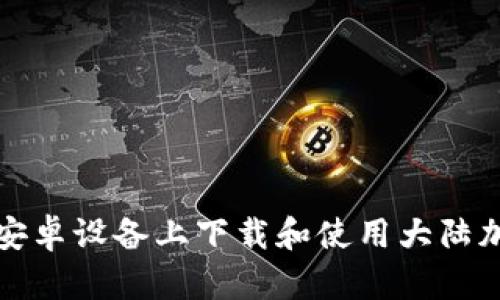 如何在安卓设备上下载和使用大陆加密钱包