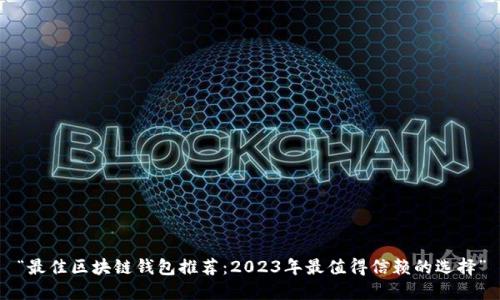 “最佳区块链钱包推荐：2023年最值得信赖的选择”